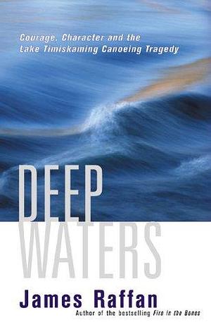 Deep Waters: Courage Character and the Lake Timiskaming Canoeing Tragedy by James Raffan, James Raffan