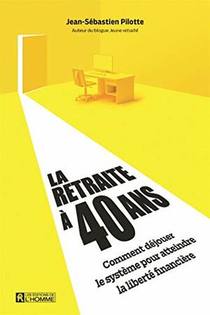 La retraite à 40 ans: Comment déjouer le système pour atteindre la liberté financière by Jean-Sébastien Pilotte