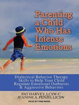 Parenting a Child Who Has Intense Emotions: Dialectical Behavior Therapy Skills to Help Your Child Regulate Emotional Outbursts and Aggressive Behavio by Jeanine A. Penzo, Pat Harvey