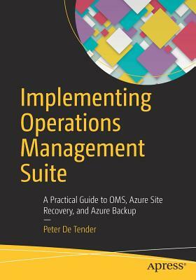 Implementing Operations Management Suite: A Practical Guide to Oms, Azure Site Recovery, and Azure Backup by Peter De Tender