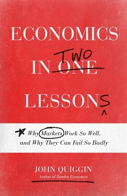 Economics in Two Lessons: Why Markets Work So Well, and Why They Can Fail So Badly by John Quiggin