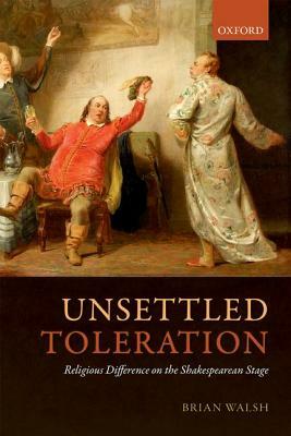 Unsettled Toleration: Religious Difference on the Shakespearean Stage by Brian Walsh