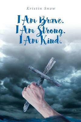 I Am Brave. I Am Strong. I Am Kind. by Kristin Snow