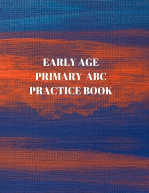 Early Age Primary ABC Practice Book: Beginner's English Handwriting Book 110 Pages of 8.5 Inch X 11 Inch Wide and Intermediate Lines with Pages for Ea by Larry Sparks