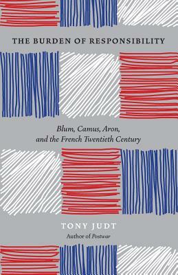 The Burden of Responsibility: Blum, Camus, Aron, and the French Twentieth Century by Tony Judt