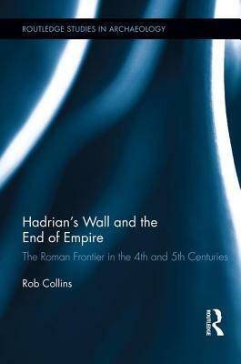 Hadrian's Wall and the End of Empire: The Roman Frontier in the 4th and 5th Centuries by Rob Collins