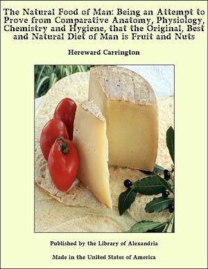 The Natural Food of Man: Being an Attempt to Prove from Comparative Anatomy, Physiology, Chemistry and Hygiene, that the Original, Best and Natural Diet of Man is Fruit and Nuts by Hereward Carrington