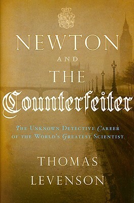 Newton and the Counterfeiter: The Unknown Detective Career of the World's Greatest Scientist by Thomas Levenson