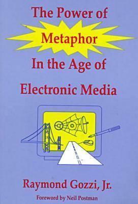 The Power of Metaphor in the Age of Electronic Media by Raymond Gozzi Jr., Lance Strate