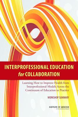 Interprofessional Education for Collaboration: Learning How to Improve Health from Interprofessional Models Across the Continuum of Education to Pract by Institute of Medicine, Global Forum on Innovation in Health Pro, Board on Global Health