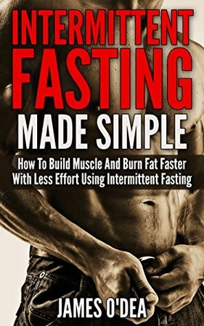 Intermittent Fasting: Made Simple - How to Build Muscle and Burn Fat Faster with Less Effort using Intermittent Fasting (BONUS: 11 Little Known Weight ... 2 Diet, Fasting, Intermittent Fasting Diet) by James O'Dea