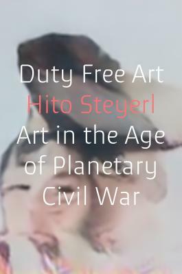 Duty Free Art: Art in the Age of Planetary Civil War by Hito Steyerl