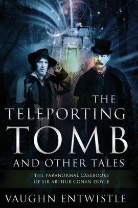 The Teleporting Tomb and Other Tales: The Paranormal Casebooks of Sir Arthur Conan Doyle by Vaughn Entwistle