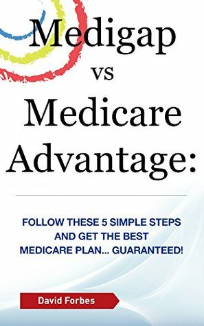 Medigap vs Medicare Advantage: Follow These 5 Simple Steps and Get the Best Medicare Plan... Guaranteed! by David Forbes