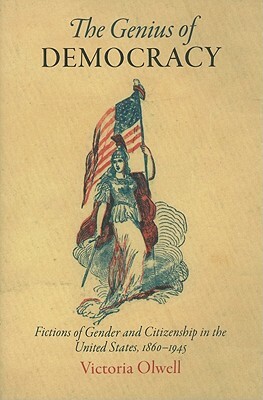 The Genius of Democracy: Fictions of Gender and Citizenship in the United States, 1860-1945 by Victoria Olwell