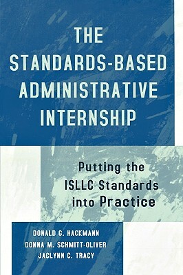 The Standards-Based Administrative Internship: Putting the Isllc Standards Into Practice by Donald G. Hackmann, Jaclynn C. Tracy, Donna M. Schmitt-Oliver