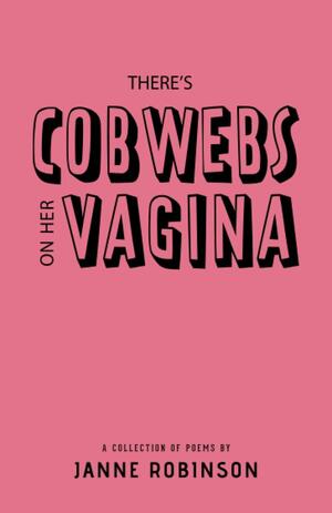 There's Cobwebs on Her Vagina: A Collection of Poems by Janne Robinson