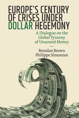 Europe's Century of Crises Under Dollar Hegemony: A Dialogue on the Global Tyranny of Unsound Money by Philippe Simonnot, Brendan Brown