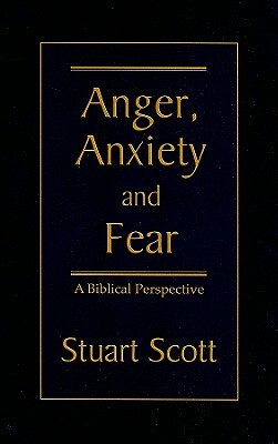 Anger, Anxiety and Fear: A Biblical Perspective by Stuart Scott