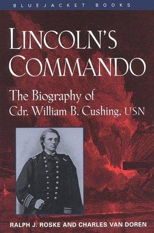 Lincoln's Commando: The Biography of Commander William B. Cushing, U.S. Navy by Charles Van Doren, Ralph Joseph Roske