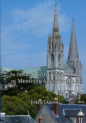 In Search of the Unknown in Medieval Architecture by John James