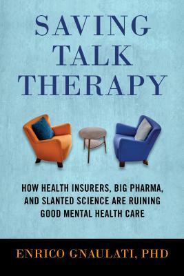 Saving Talk Therapy: How Health Insurers, Big Pharma, and Slanted Science Are Ruining Good Mental Health Care by Enrico Gnaulati