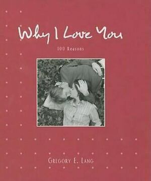 Why I Love You: 100 Reasons by Gregory E. Lang