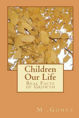 Children Our Life: Real Facts of Growth by M. Gomez