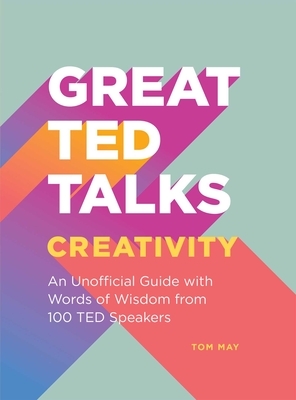 Great Ted Talks: Creativity: An Unofficial Guide with Words of Wisdom from 100 Ted Speakers by Tom May