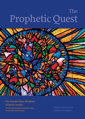 The Prophetic Quest: The Stained Glass Windows of Jacob Landau, Reform Congregation Keneseth Israel, Elkins Park, Pennsylvania by David S. Herrstrom, Andrew D. Scrimgeour