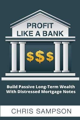 Profit Like a Bank: Build Passive Long-Term Wealth W/ Distressed Mortgage Notes by Chris Sampson