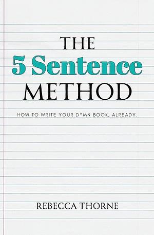 The 5 Sentence Method: How to Write Your D*mn Book, Already. by Rebecca Thorne