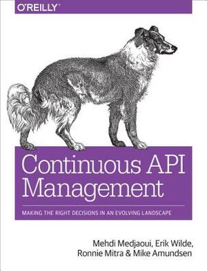 Continuous API Management: Making the Right Decisions in an Evolving Landscape by Mehdi Medjaoui, Ronnie Mitra, Erik Wilde