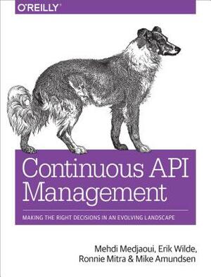 Continuous API Management: Making the Right Decisions in an Evolving Landscape by Erik Wilde, Mehdi Medjaoui, Ronnie Mitra