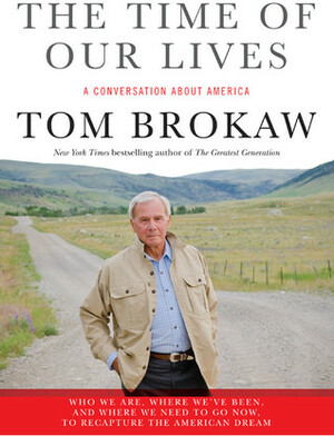 The Time of Our Lives: A conversation about America; Who we are, where we've been, and where we need to go now, to recapture the American dream by Tom Brokaw