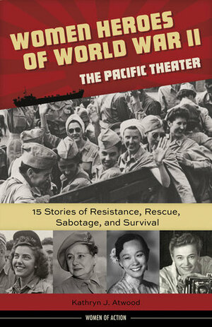 Women Heroes of World War II—the Pacific Theater: 15 Stories of Resistance, Rescue, Sabotage, and Survival by Kathryn J. Atwood