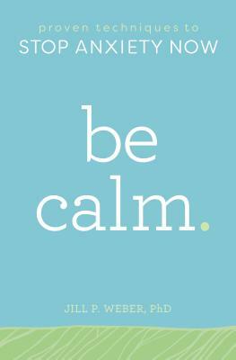 Be Calm: Proven Techniques to Stop Anxiety Now by Jill Weber