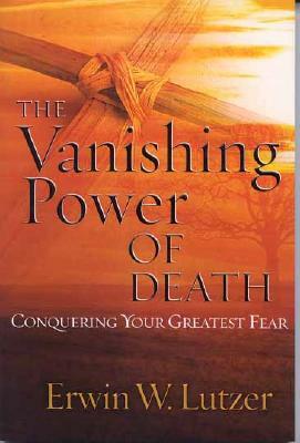 The Vanishing Power of Death: Conquering Your Greatest Fear by Erwin W. Lutzer