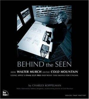 Behind the Seen: How Walter Murch Edited Cold Mountain Using Apple's Final Cut Pro and What This Means for Cinema by Anthony Minghella, Charles Koppelman