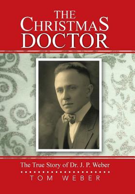 The Christmas Doctor: The True Story of Dr. J. P. Weber by Tom Weber