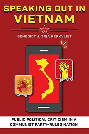 Speaking Out in Vietnam: Public Political Criticism in a Communist Party–Ruled Nation by Benedict J. Kerkvliet
