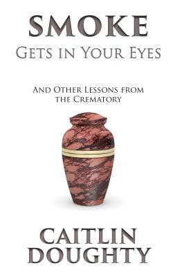 Smoke Gets in Your Eyes: And Other Lessons from the Crematory by Caitlin Doughty