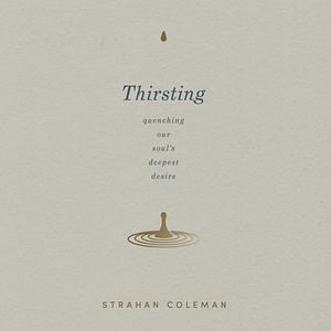 Thirsting: Quenching Our Soul's Deepest Desire by Strahan Coleman