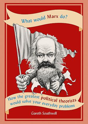 What Would Marx Do?: How the Greatest Political Theorists Would Solve Your Everyday Problems by Gareth Southwell