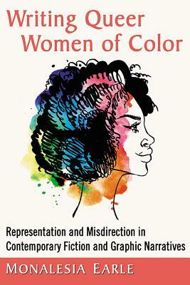 Writing Queer Women of Color: Representation and Misdirection in Contemporary Fiction and Graphic Narratives by Monalesia Earle