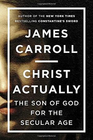 Christ Actually: The Son of God for the Secular Age by James Carroll