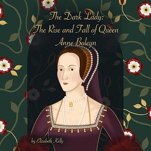 The Dark Lady: The Rise and Fall of Queen Anne Boleyn by Elizabeth Kelly