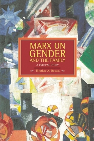 Marx on Gender and the Family: A Critical Study by Heather Brown