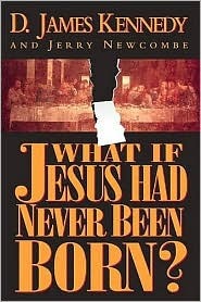 What If Jesus Had Never Been Born? The Positive Impact of Christianity in History by D. James Kennedy, Jerry Newcombe