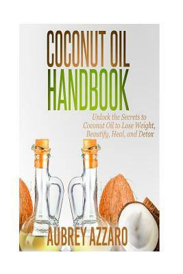Coconut Oil Handbook: Unlock the Secrets of Coconut Oil to Lose Weight, Beautify, Heal, and Detox by Aubrey Azzaro